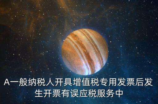 A一般納稅人開具增值稅專用發票后發生開票有誤應稅服務中
