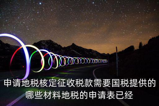 申請地稅核定征收稅款需要國稅提供的哪些材料地稅的申請表已經