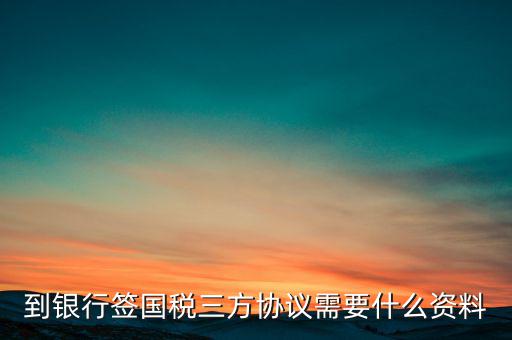 國稅簽三方協議需要帶什么，到銀行簽國稅三方協議需要什么資料