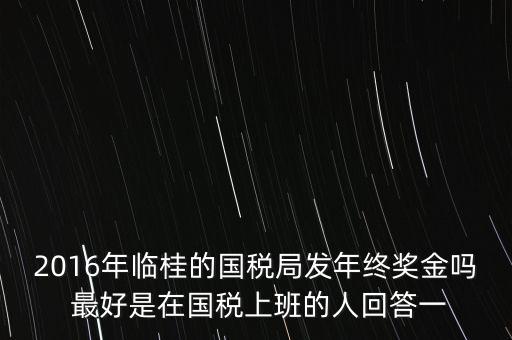 2016年臨桂的國稅局發年終獎金嗎 最好是在國稅上班的人回答一