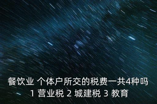 餐飲業 個體戶所交的稅費一共4種嗎 1 營業稅 2 城建稅 3 教育