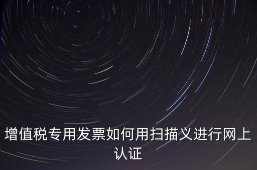專票認證掃什么，拿專用發票到稅局掃描認證要帶什么資料