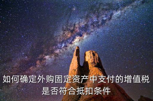 什么是符合條件抵扣，如何確定外購固定資產中支付的增值稅是否符合抵扣條件