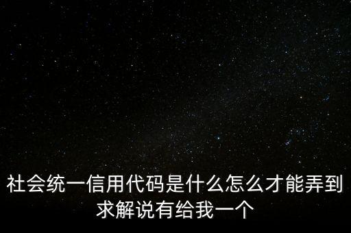 社會統一信用代碼是什么怎么才能弄到求解說有給我一個