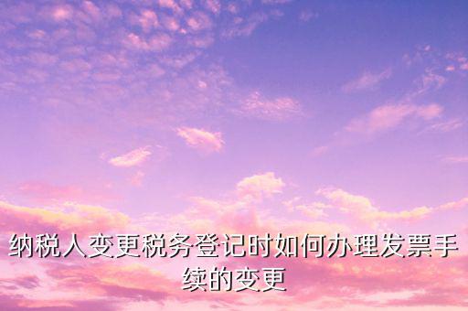 納稅人變更稅務登記時如何辦理發票手續的變更