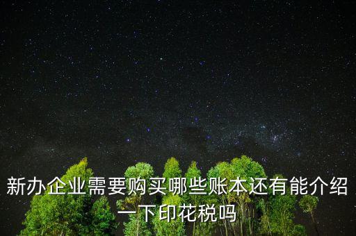 新辦企業需要購買哪些賬本還有能介紹一下印花稅嗎