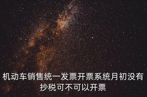 機動車銷售統一發票開票系統月初沒有抄稅可不可以開票