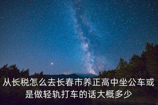 從長稅怎么去長春市養正高中坐公車或是做輕軌打車的話大概多少