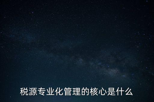 為什么進行稅源專業化，為什么要重視稅收專業化團隊建設