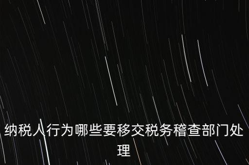 稅務什么情況移交稽查，納稅人行為哪些要移交稅務稽查部門處理