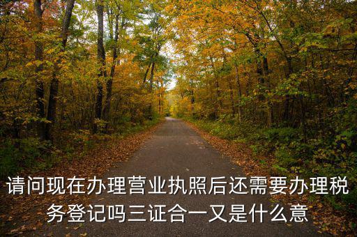 請問現在辦理營業執照后還需要辦理稅務登記嗎三證合一又是什么意