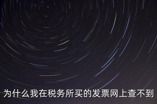 地稅局官網為什么查詢不了發票，為什么我在稅務所買的發票網上查不到