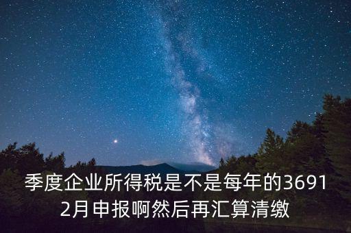 季度企業所得稅是不是每年的36912月申報啊然后再匯算清繳