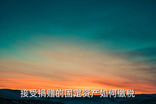 接受捐贈的固定資產如何繳稅