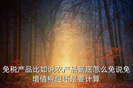 免稅產品比如說農產品到底怎么免說免增值稅但還是要計算