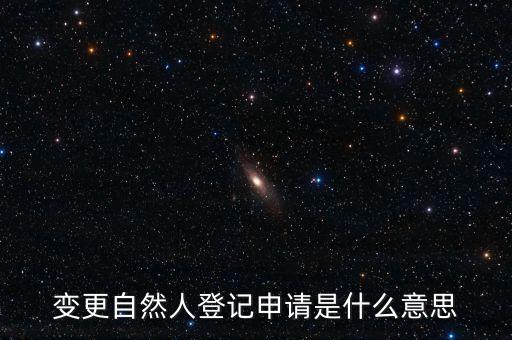 變更自然人登記業務是什么業務，變更自然人登記申請是什么意思