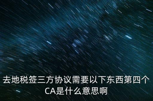 去地稅簽三方協議需要以下東西第四個CA是什么意思啊