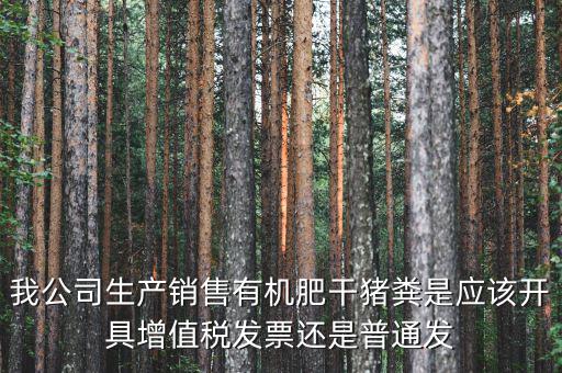我公司生產銷售有機肥干豬糞是應該開具增值稅發票還是普通發