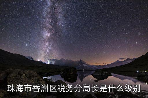 珠海市香洲區稅務分局長是什么級別