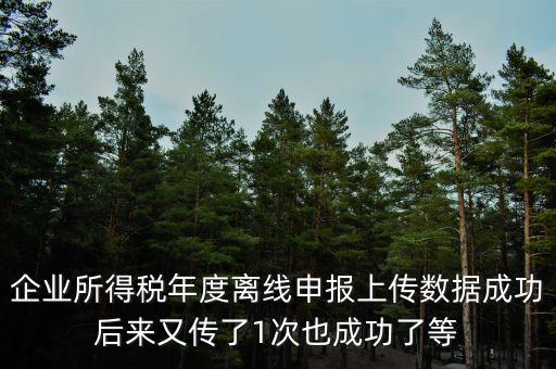 什么是離線申報，企業所得稅年度離線申報上傳數據成功后來又傳了1次也成功了等