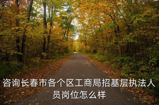 咨詢長春市各個區工商局招基層執法人員崗位怎么樣