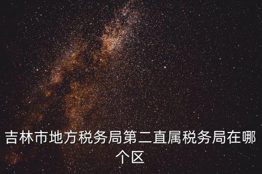 吉林市地方稅務局第二直屬稅務局在哪個區