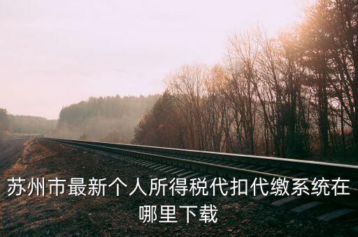 蘇州市最新個人所得稅代扣代繳系統在哪里下載