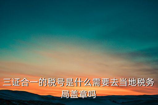 三證合一的稅號是什么需要去當地稅務局蓋章嗎