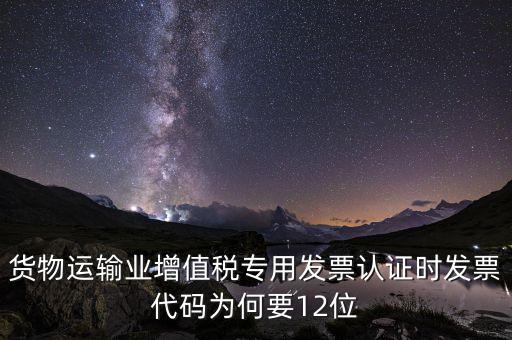 貨物運輸業增值稅專用發票認證時發票代碼為何要12位