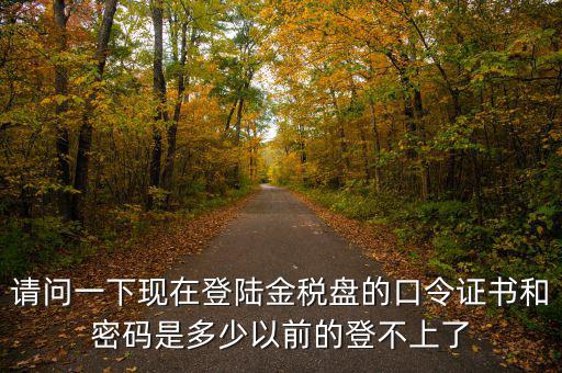 請問一下現在登陸金稅盤的口令證書和密碼是多少以前的登不上了