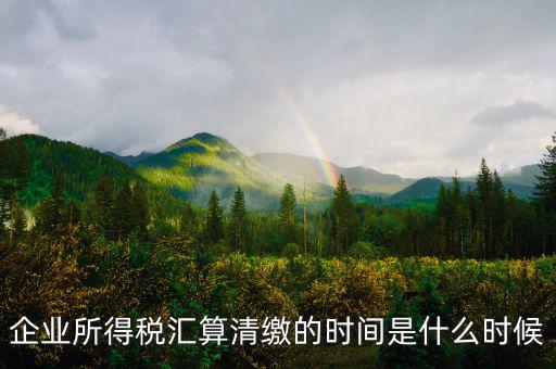 企業所得稅匯算清繳的時間是什么時候