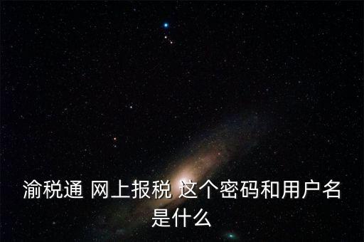 重慶電子稅務局用戶名是什么，登錄國稅網上辦稅服務廳的用戶名和密碼是什么