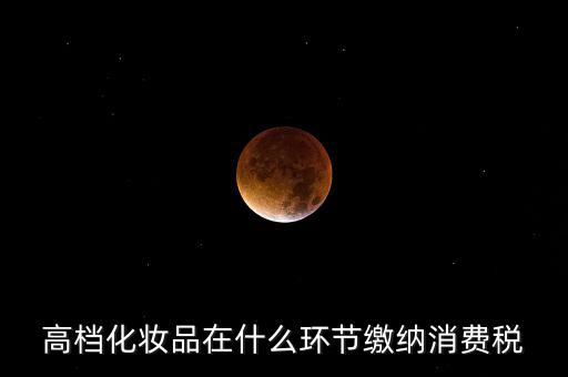 高檔化妝品在什么環節繳納消費稅