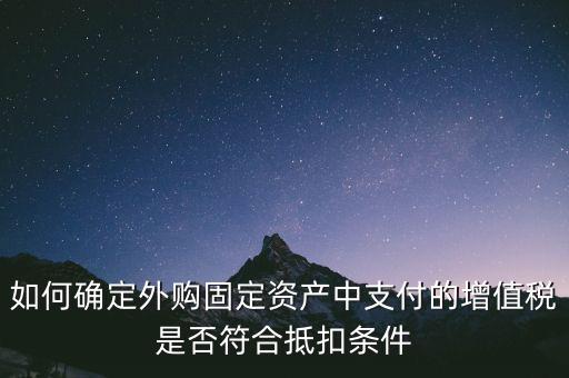 如何確定外購固定資產中支付的增值稅是否符合抵扣條件