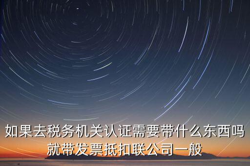 稅務認證需要什么，在網上納稅申報后去稅務局認證需要什么文件