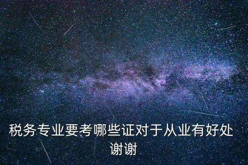 稅務專業要考哪些證對于從業有好處 謝謝