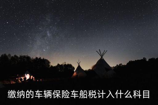 繳納車船稅后會給什么憑據，繳納的車輛保險車船稅計入什么科目