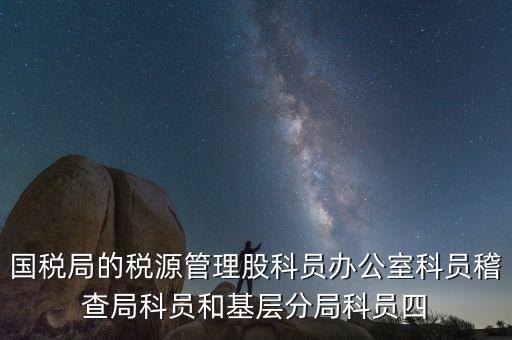 國(guó)稅局人教股做什么，國(guó)稅局的稅源管理股科員辦公室科員稽查局科員和基層分局科員四