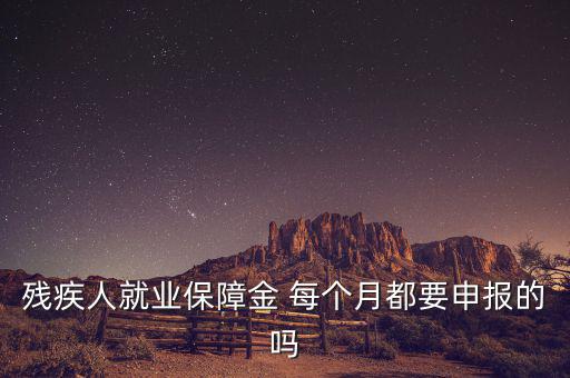 殘障金什么時(shí)候申報(bào)，殘疾人就業(yè)保障金 每個(gè)月都要申報(bào)的嗎