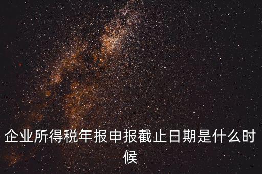 企業所得稅年報申報截止日期是什么時候