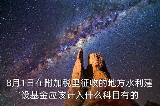 8月1日在附加稅里征收的地方水利建設基金應該計入什么科目有的
