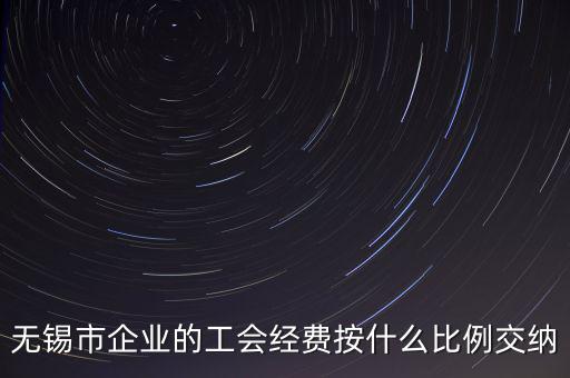 什么企業繳納工會經費，無錫市企業的工會經費按什么比例交納