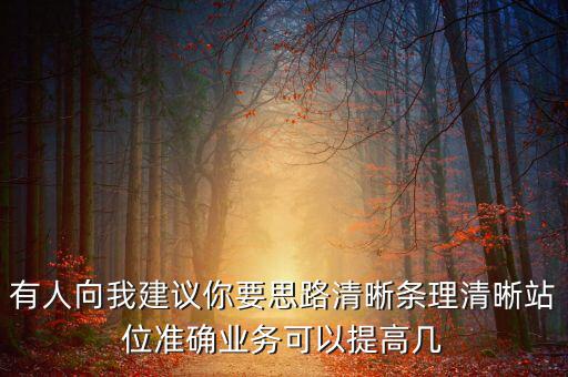 有人向我建議你要思路清晰條理清晰站位準確業務可以提高幾