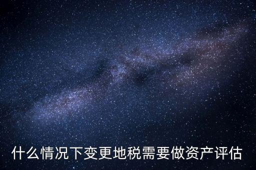 為什么要稅務評估，什么情況下變更地稅需要做資產評估