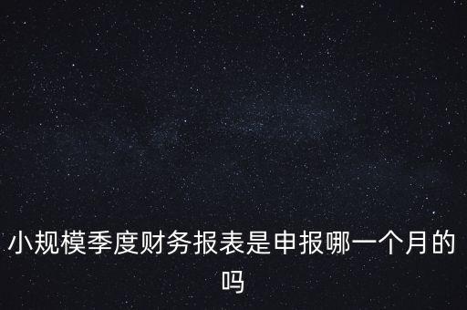 小規(guī)模季度申報(bào)什么時(shí)候開始的，小規(guī)模按季度報(bào)稅是怎么報(bào)是按公司成立日期三個(gè)月后的月份還是
