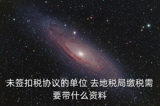 去稅務局繳稅要帶什么資料，未簽扣稅協議的單位 去地稅局繳稅需要帶什么資料