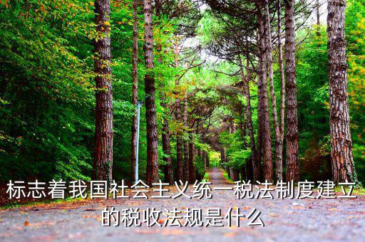 稅收管理標志是什么，標志著我國社會主義統一稅法制度建立的稅收法規是什么