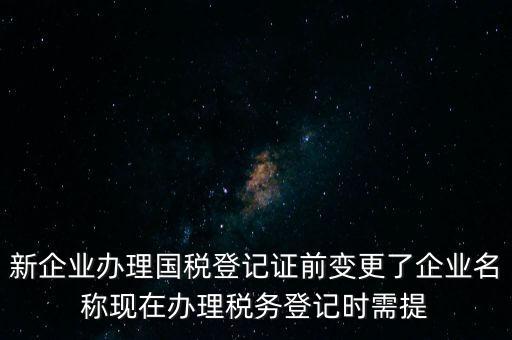 新企業辦理國稅登記證前變更了企業名稱現在辦理稅務登記時需提