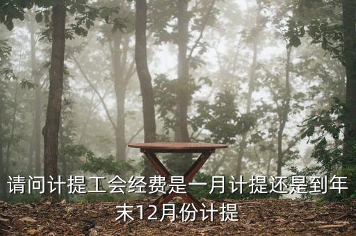 請問計提工會經費是一月計提還是到年末12月份計提