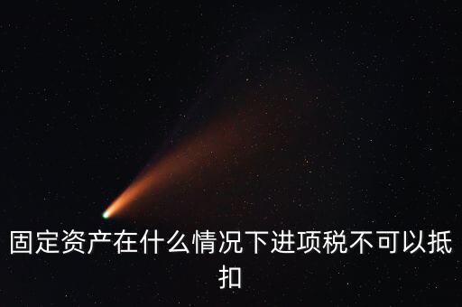 非經營性固定資產為什么不能抵扣，固定資產在什么情況下進項稅不可以抵扣